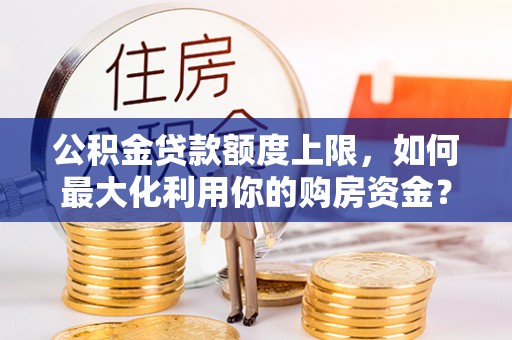 七股公积金贷款额度上限，如何最大化利用你的购房资金？