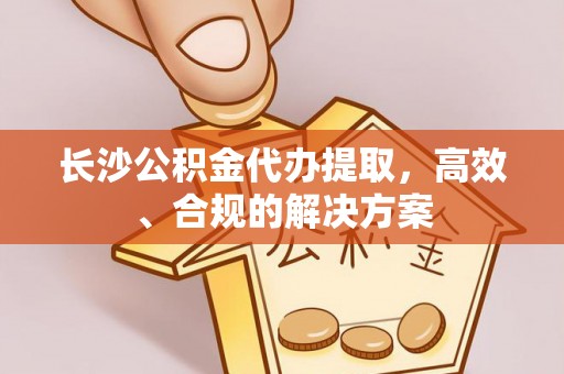 七股长沙公积金代办提取，高效、合规的解决方案