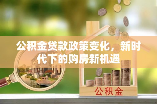 七股公积金贷款政策变化，新时代下的购房新机遇