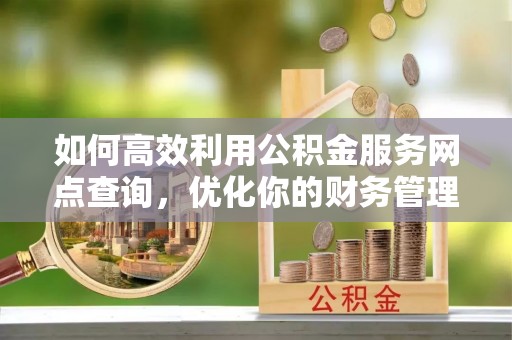 七股如何高效利用公积金服务网点查询，优化你的财务管理