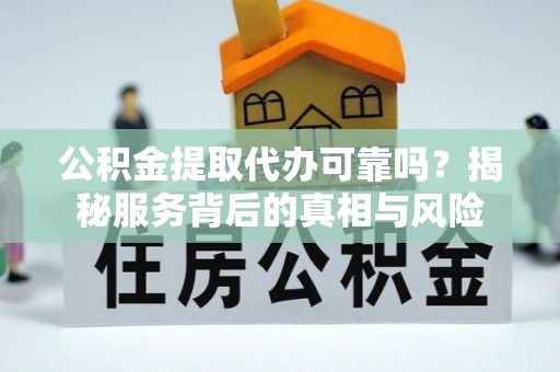 七股公积金提取代办可靠吗？揭秘服务背后的真相与风险