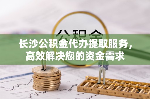 七股长沙公积金代办提取服务，高效解决您的资金需求