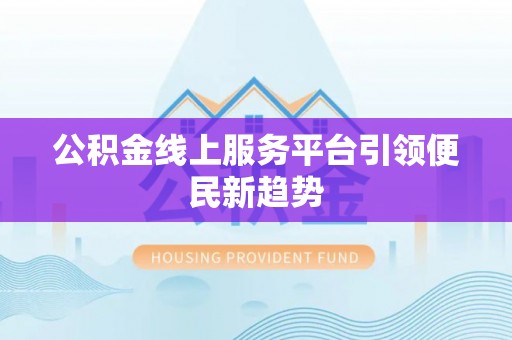 七股公积金线上服务平台引领便民新趋势