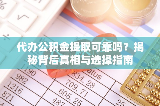 七股代办公积金提取可靠吗？揭秘背后真相与选择指南