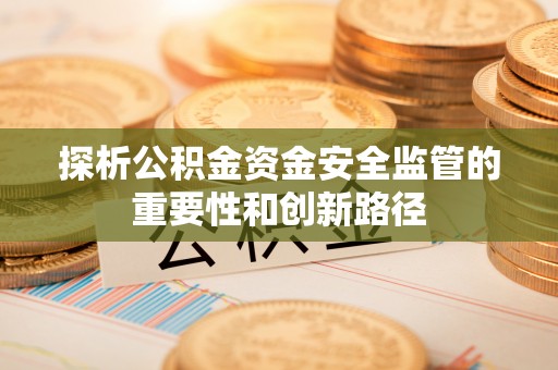 七股探析公积金资金安全监管的重要性和创新路径