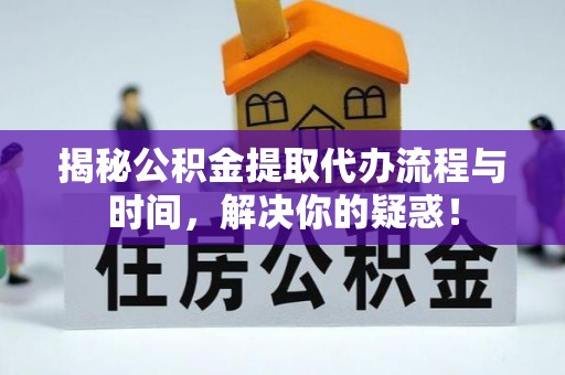 七股揭秘公积金提取代办流程与时间，解决你的疑惑！