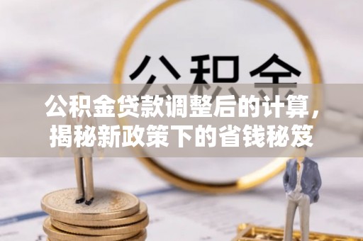 七股公积金贷款调整后的计算，揭秘新政策下的省钱秘笈
