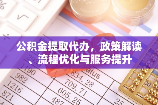 七股公积金提取代办，政策解读、流程优化与服务提升