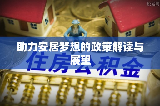 七股助力安居梦想的政策解读与展望