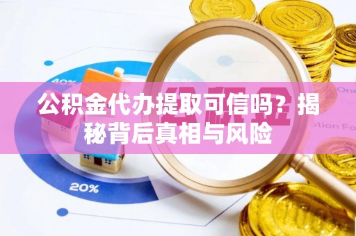 七股公积金代办提取可信吗？揭秘背后真相与风险