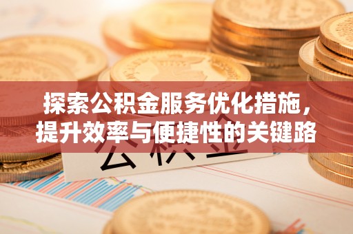 七股探索公积金服务优化措施，提升效率与便捷性的关键路径