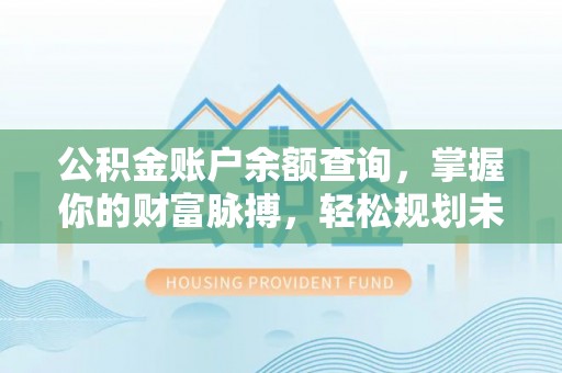 七股公积金账户余额查询，掌握你的财富脉搏，轻松规划未来