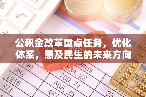 七股公积金改革重点任务，优化体系，惠及民生的未来方向