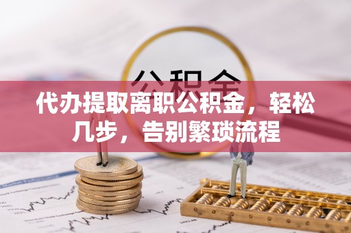 七股代办提取离职公积金，轻松几步，告别繁琐流程