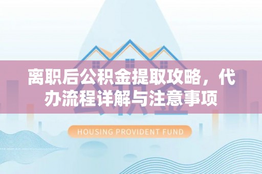七股离职后公积金提取攻略，代办流程详解与注意事项