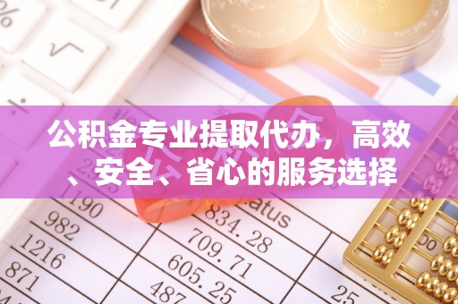 七股公积金专业提取代办，高效、安全、省心的服务选择