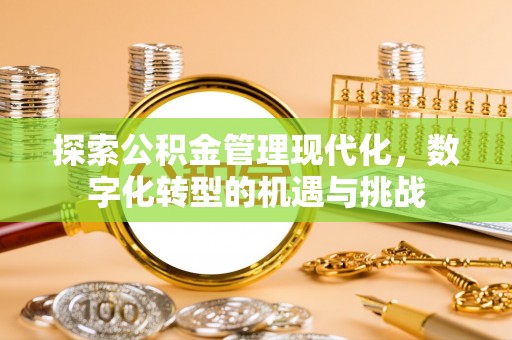 七股探索公积金管理现代化，数字化转型的机遇与挑战