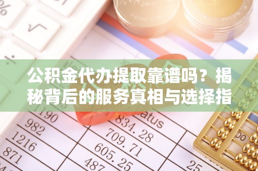 七股公积金代办提取靠谱吗？揭秘背后的服务真相与选择指南