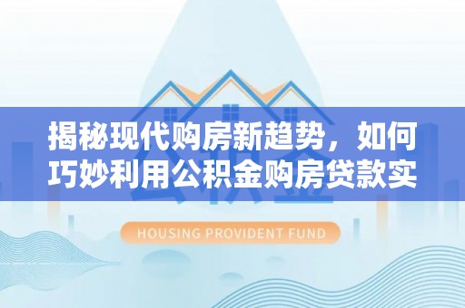 七股揭秘现代购房新趋势，如何巧妙利用公积金购房贷款实现梦想家园