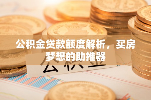 七股公积金贷款额度解析，买房梦想的助推器