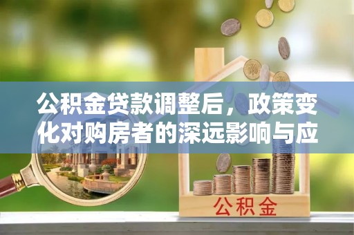 七股公积金贷款调整后，政策变化对购房者的深远影响与应对策略