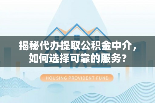 七股揭秘代办提取公积金中介，如何选择可靠的服务？