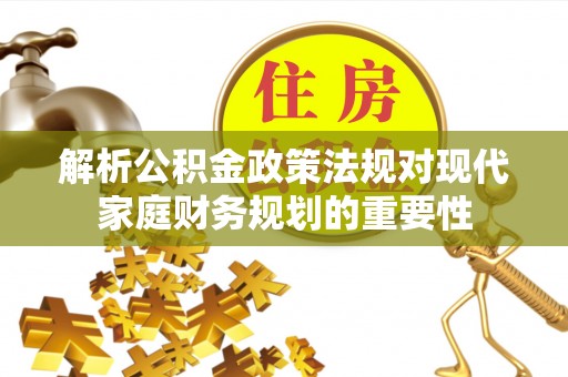 七股解析公积金政策法规对现代家庭财务规划的重要性