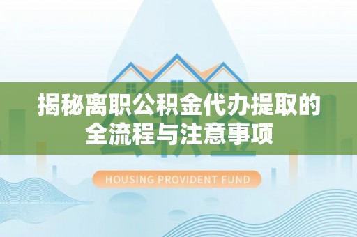 七股揭秘离职公积金代办提取的全流程与注意事项