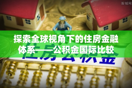 七股探索全球视角下的住房金融体系——公积金国际比较
