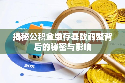 七股揭秘公积金缴存基数调整背后的秘密与影响