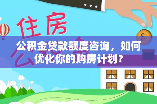 七股公积金贷款额度咨询，如何优化你的购房计划？
