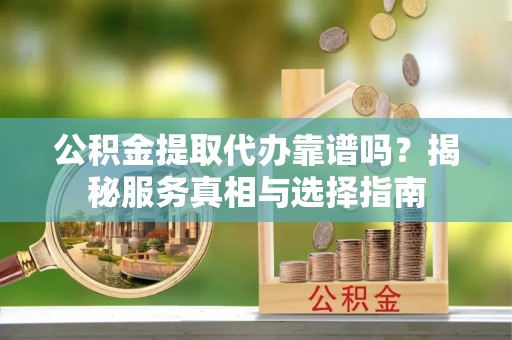七股公积金提取代办靠谱吗？揭秘服务真相与选择指南