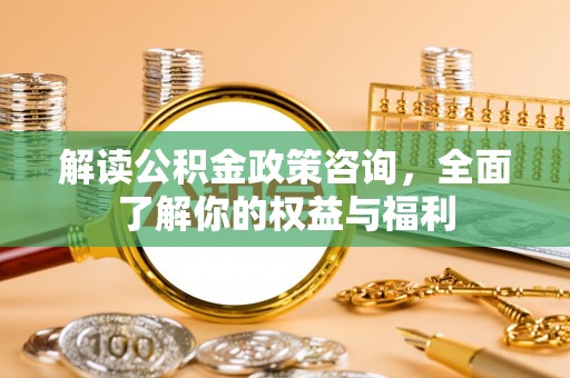 七股解读公积金政策咨询，全面了解你的权益与福利