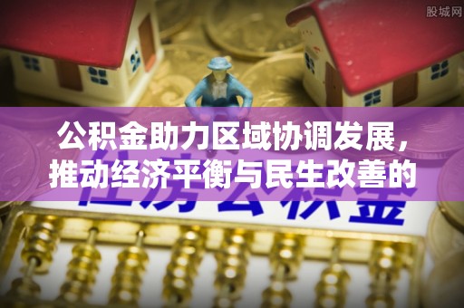 七股公积金助力区域协调发展，推动经济平衡与民生改善的新引擎