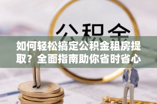 七股如何轻松搞定公积金租房提取？全面指南助你省时省心