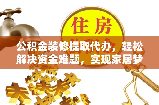 七股公积金装修提取代办，轻松解决资金难题，实现家居梦想