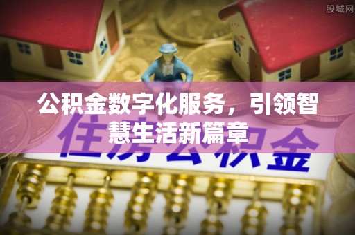 七股公积金数字化服务，引领智慧生活新篇章