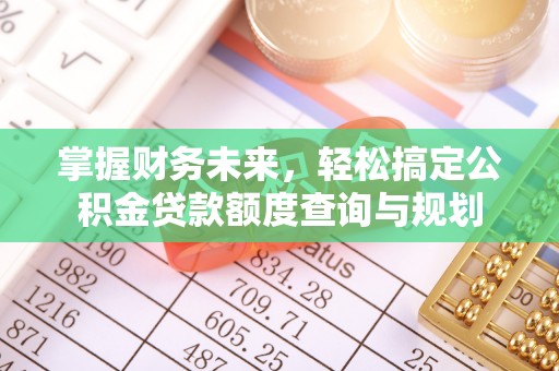 七股掌握财务未来，轻松搞定公积金贷款额度查询与规划