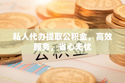 七股私人代办提取公积金，高效服务，省心无忧