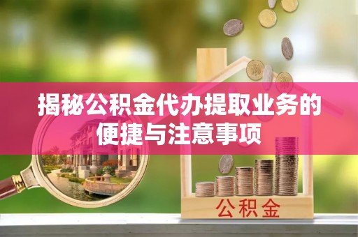 七股揭秘公积金代办提取业务的便捷与注意事项