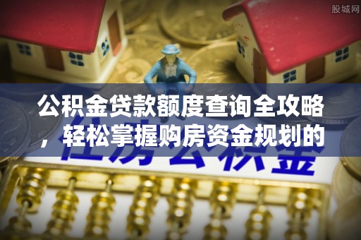 七股公积金贷款额度查询全攻略，轻松掌握购房资金规划的关键