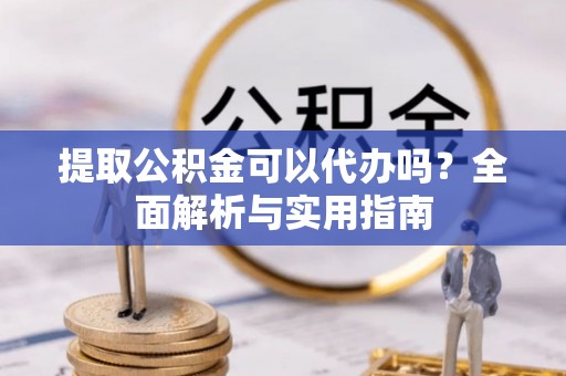 七股提取公积金可以代办吗？全面解析与实用指南