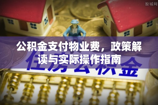 七股公积金支付物业费，政策解读与实际操作指南