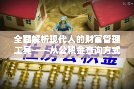 七股全面解析现代人的财富管理工具——从公积金查询方式到投资策略