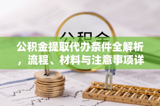 七股公积金提取代办条件全解析，流程、材料与注意事项详解