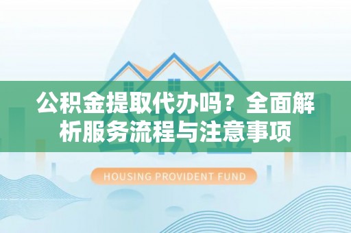七股公积金提取代办吗？全面解析服务流程与注意事项
