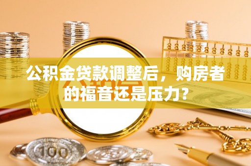 七股公积金贷款调整后，购房者的福音还是压力？