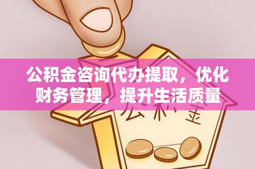 七股公积金咨询代办提取，优化财务管理，提升生活质量