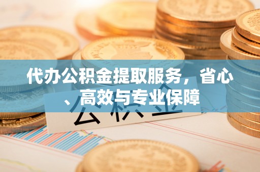 七股代办公积金提取服务，省心、高效与专业保障