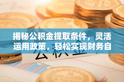 七股揭秘公积金提取条件，灵活运用政策，轻松实现财务自由